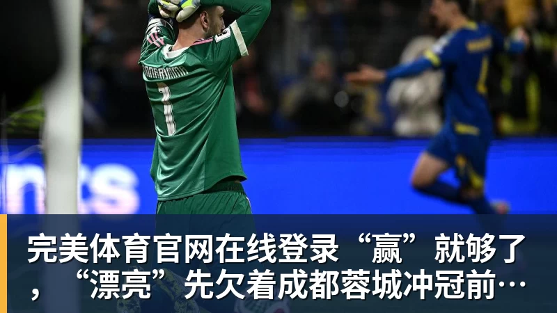 完美体育官网在线登录“赢”就够了，“漂亮”先欠着成都蓉城冲冠前先减压