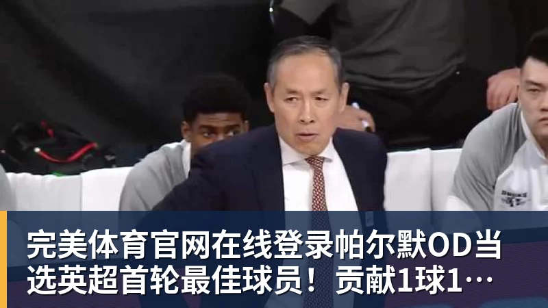 完美体育官网在线登录帕尔默OD当选英超首轮最佳球员！贡献1球1助，40%票数力压厄德高