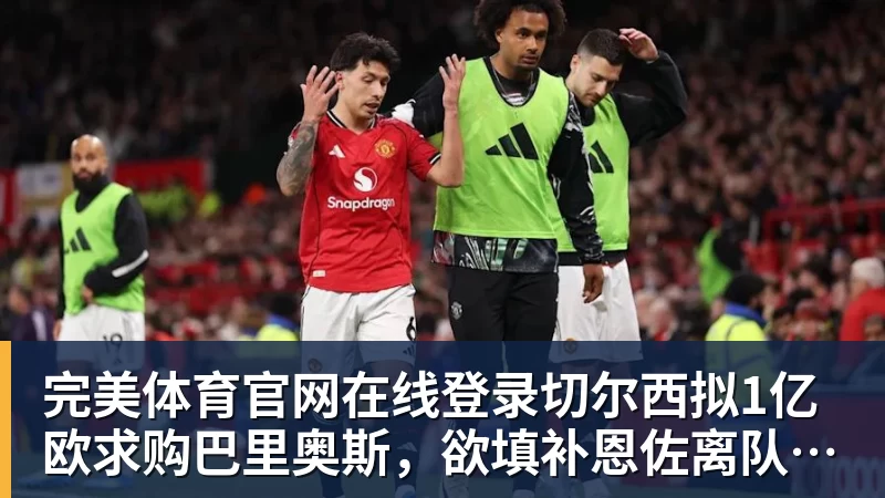 完美体育官网在线登录切尔西拟1亿欧求购巴里奥斯，欲填补恩佐离队留下的中场空缺