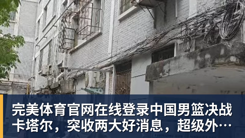 完美体育官网在线登录中国男篮决战卡塔尔，突收两大好消息，超级外援帮忙，篮协要出手