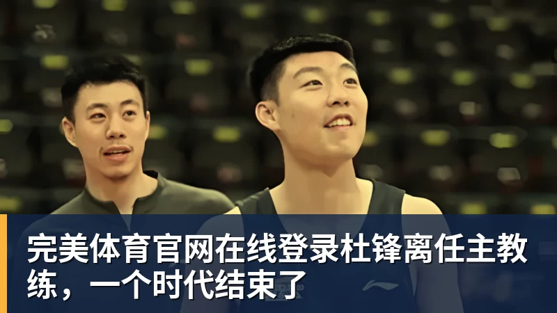 完美体育官网在线登录杜锋离任主教练，一个时代结束了