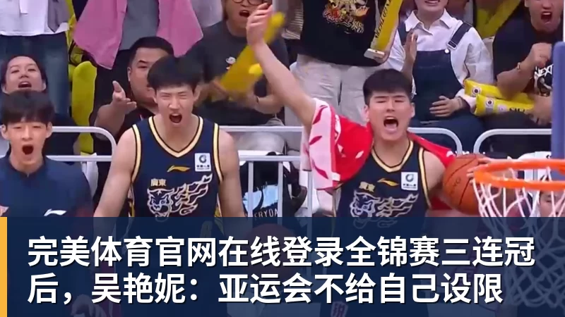完美体育官网在线登录全锦赛三连冠后，吴艳妮：亚运会不给自己设限