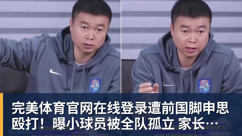 完美体育官网在线登录遭前国脚申思殴打！曝小球员被全队孤立 家长也因举报遭抵制+敌视