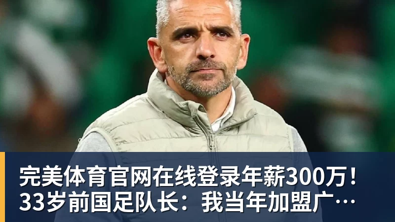 完美体育官网在线登录年薪300万！33岁前国足队长：我当年加盟广州恒大 就是因为钱多