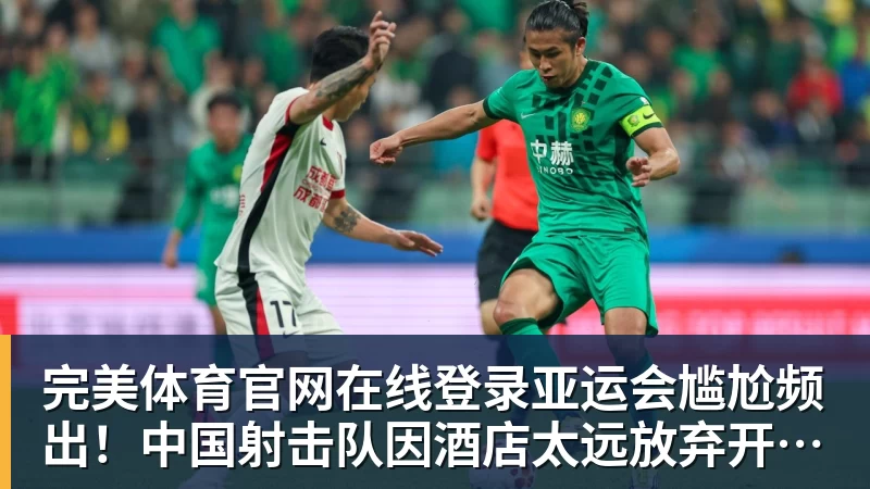 完美体育官网在线登录亚运会尴尬频出！中国射击队因酒店太远放弃开幕式...泰国运动员吐槽吃不饱；韩国运动员发文“救救我们”