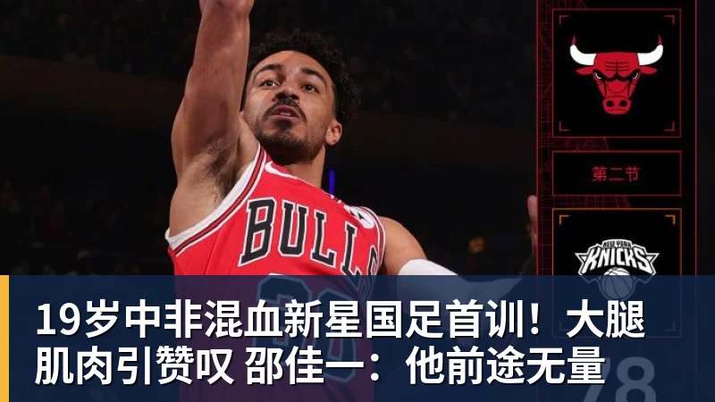 完美体育官网在线登录19岁中非混血新星国足首训!大腿肌肉引赞叹 邵佳一:他前途无量