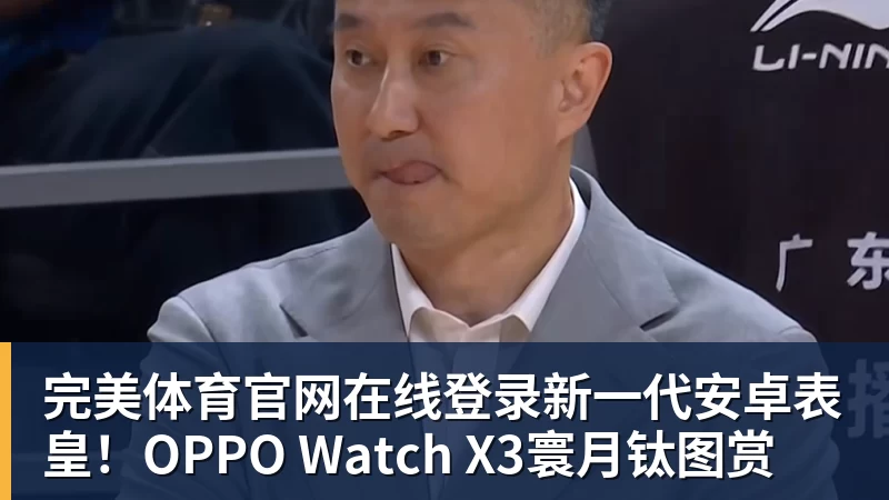 完美体育官网在线登录新一代安卓表皇!OPPO Watch X3寰月钛图赏