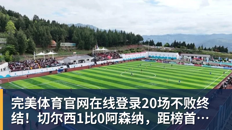 完美体育官网在线登录20场不败终结！切尔西1比0阿森纳，距榜首只差2分
