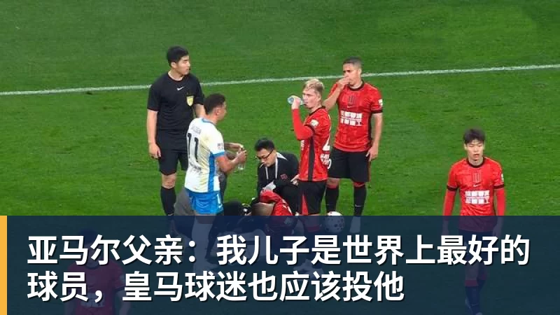 完美体育官网在线登录亚马尔父亲：我儿子是世界上最好的球员，皇马球迷也应该投他