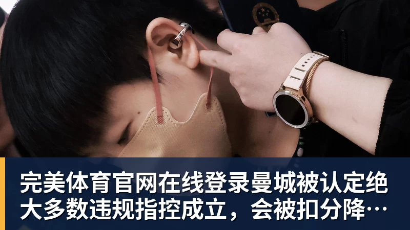 完美体育官网在线登录曼城被认定绝大多数违规指控成立，会被扣分降级吗