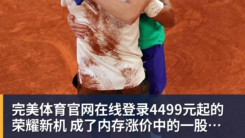完美体育官网在线登录4499元起的荣耀新机 成了内存涨价中的一股清流
