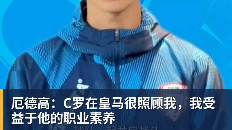 厄德高：C罗在皇马很照顾我，我受益于他的职业素养