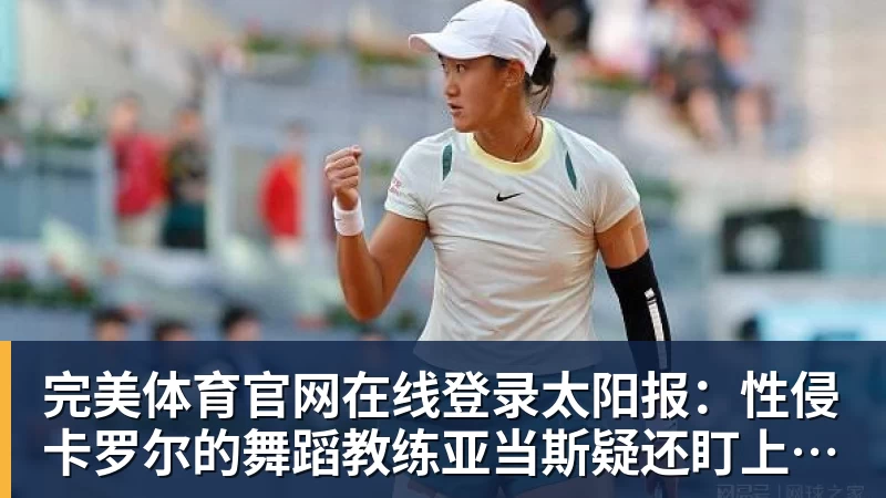 完美体育官网在线登录太阳报:性侵卡罗尔的舞蹈教练亚当斯疑还盯上至少两名名人