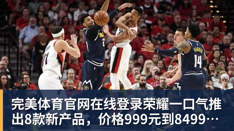 完美体育官网在线登录荣耀一口气推出8款新产品，价格999元到8499元，你喜欢哪个？