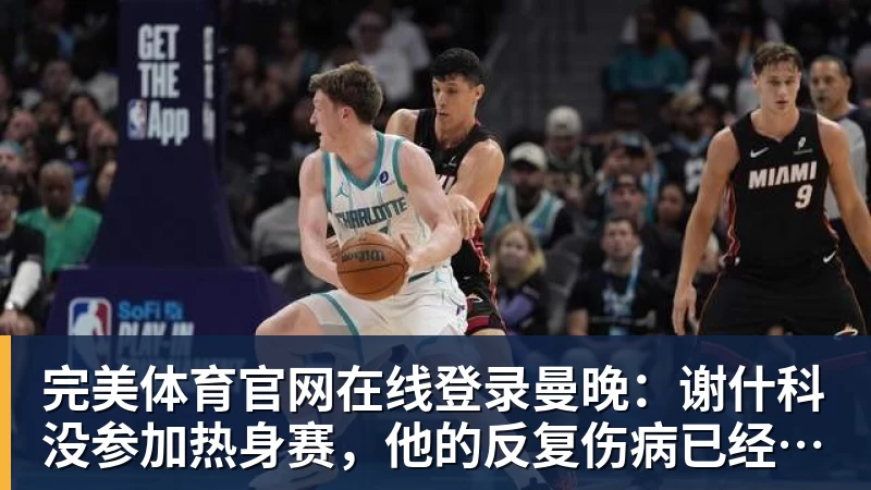 完美体育官网在线登录曼晚：谢什科没参加热身赛，他的反复伤病已经引发担忧