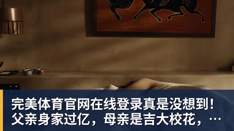 完美体育官网在线登录真是没想到！父亲身家过亿，母亲是吉大校花，看似家境优渥的王楚钦如今境遇来之不易！4天22场比赛拿下冠军，打脸所有人