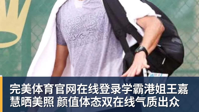 完美体育官网在线登录学霸港姐王嘉慧晒美照 颜值体态双在线气质出众