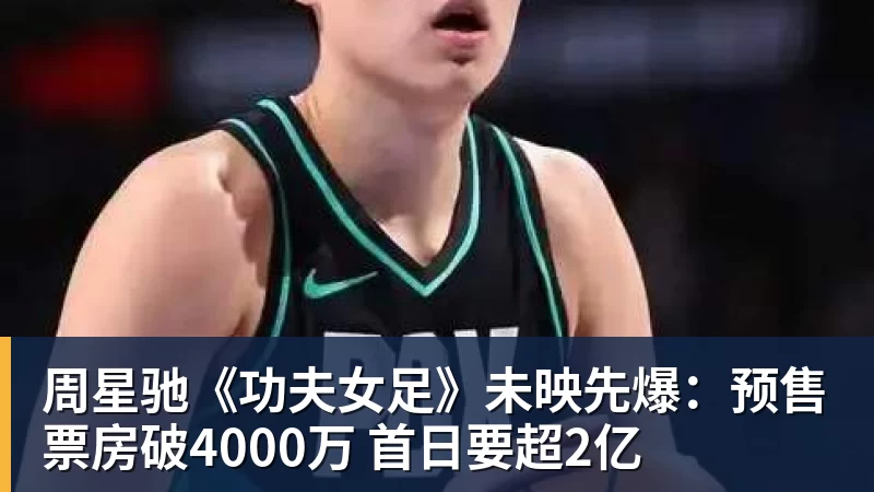 完美体育官网在线登录周星驰《功夫女足》未映先爆:预售票房破4000万 首日要超2亿
